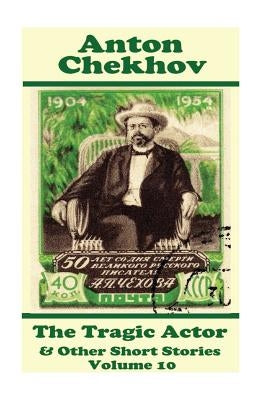 Anton Chekhov - The Tragic Actor & Other Short Stories (Volume 10): Short story compilations from arguably the greatest short story writer ever. by Chekhov, Anton