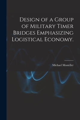 Design of a Group of Military Timer Bridges Emphasizing Logistical Economy. by Mosteller, Michael