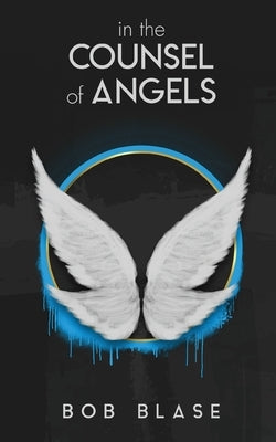 In the Counsel of Angels: The Ministry of Angels and My Assignment from Jesus by Blase, Bob
