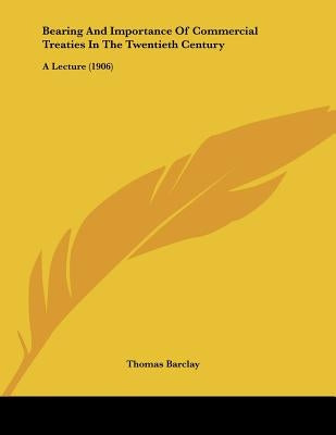 Bearing And Importance Of Commercial Treaties In The Twentieth Century: A Lecture (1906) by Barclay, Thomas
