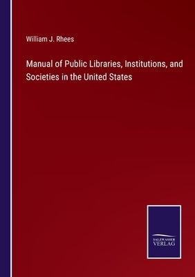 Manual of Public Libraries, Institutions, and Societies in the United States by Rhees, William J.
