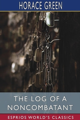 The Log of a Noncombatant (Esprios Classics) by Green, Horace