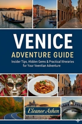 Venice Adventure Guide: Insider Tips, Hidden Gems & Practical Itineraries for Your Venetian Adventure by Ashen, Eleanor