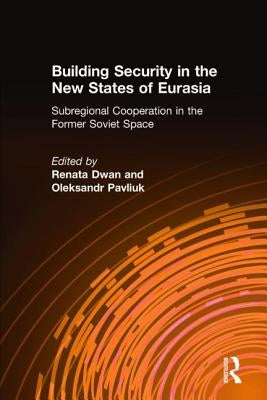 Building Security in the New States of Eurasia: Subregional Cooperation in the Former Soviet Space: Subregional Cooperation in the Former Soviet Space by Dwan, Renata