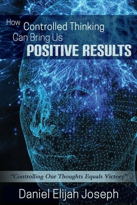 How Controlled Thinking Can Bring Us Positive Results: Controlling Our Thoughts Equals Victory by Joseph, Daniel Elijah