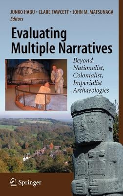 Evaluating Multiple Narratives: Beyond Nationalist, Colonialist, Imperialist Archaeologies by Habu, Junko