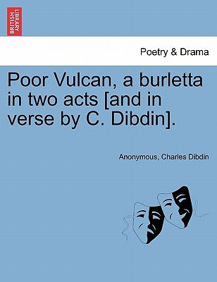 Poor Vulcan, a Burletta in Two Acts [and in Verse by C. Dibdin]. by Anonymous