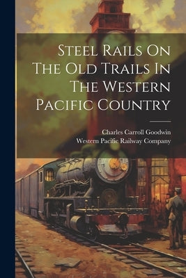 Steel Rails On The Old Trails In The Western Pacific Country by Western Pacific Railway Company