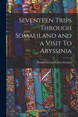 Seventeen Trips Through Somaliland and a Visit To Abyssinia by Carlos Swayne, Harald George
