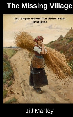The Missing Village: Touch the past and learn from all that remains for us to find. by Marley, Jill N.