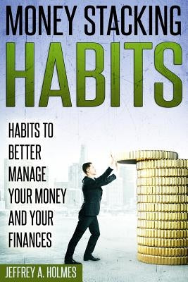 Money Stacking Habits: Habits to Better Manage Your Money and Your Finances by Holmes, Jeffrey a.