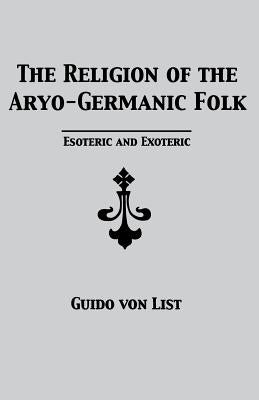 The Religion of the Aryo-Germanic Folk: Esoteric and Exoteric by List, Guido Von