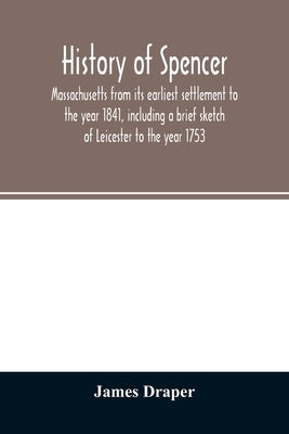 History of Spencer, Massachusetts from its earliest settlement to the year 1841, including a brief sketch of Leicester to the year 1753 by Draper, James