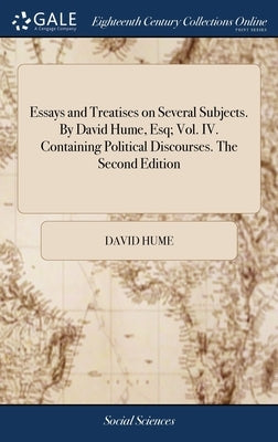 Essays and Treatises on Several Subjects. By David Hume, Esq; Vol. IV. Containing Political Discourses. The Second Edition by Hume, David