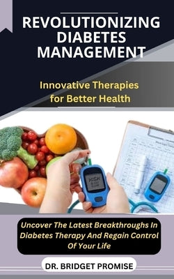 Revolutionizing Diabetes Management: Innovative Therapies for Better Health Uncover The Latest Breakthroughs In Diabetes Therapy And Regain Control Of by Promise, Bridget