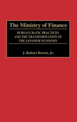 The Ministry of Finance: Bureaucratic Practices and the Transformation of the Japanese Economy by Brown, J. Robert