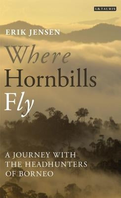 Where Hornbills Fly A Journey with the Headhunters of Borneo by Jensen, Erik