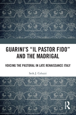 Guarini's 'Il pastor fido' and the Madrigal: Voicing the Pastoral in Late Renaissance Italy by Coluzzi, Seth J.