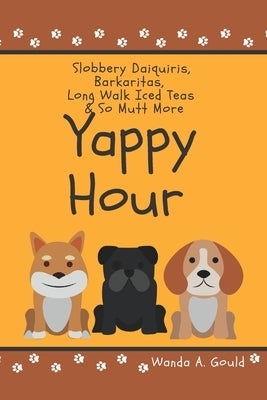 Yappy Hour: Slobbery Daiquiris, Barkaritas, Long Walk Iced Tea & So Mutt More by Gould, Pamela