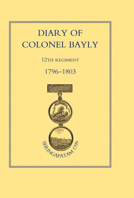 Diary of Colonel Bayly, 12th Regiment. 1796-1830 (Seringapatam 1799) by Colonel Bayly, Bayly