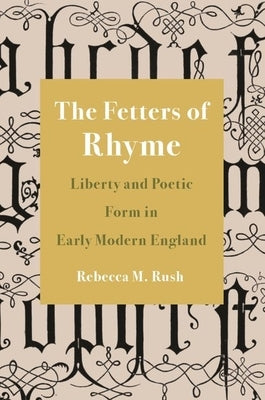 The Fetters of Rhyme: Liberty and Poetic Form in Early Modern England by Rush, Rebecca M.