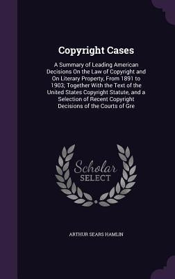 Copyright Cases: A Summary of Leading American Decisions On the Law of Copyright and On Literary Property, From 1891 to 1903; Together by Hamlin, Arthur Sears