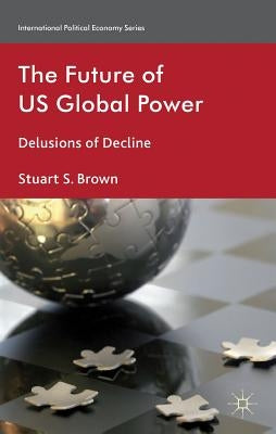 The Future of US Global Power: Delusions of Decline by Brown, S.