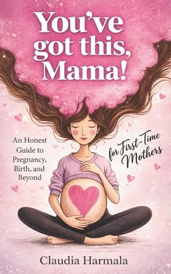You've Got This, Mama!: An Honest Guide to Pregnancy, Birth, and Beyond for First-Time Mothers A Positive Handbook for Expecting Women. Empowering Sup by Harmala, Claudia