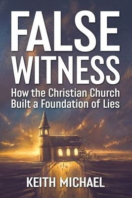 False Witness: How the Christian Church Built a Foundation of Lies by Michael, Keith