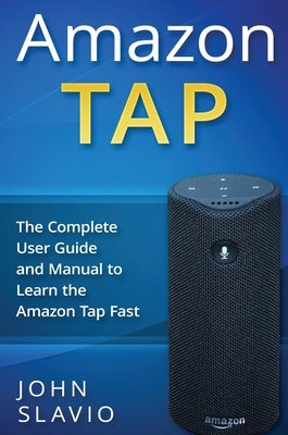 Amazon Tap: The Complete User Guide and Manual to Learn the Amazon Tap Fast by Slavio, John
