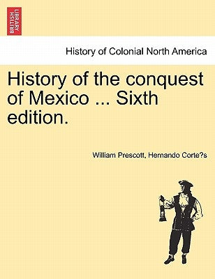 History of the conquest of Mexico ... Sixth edition. by Prescott, William