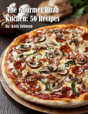 The Gourmet Pizza Kitchen: 50 Recipes by Johnson, Kelly