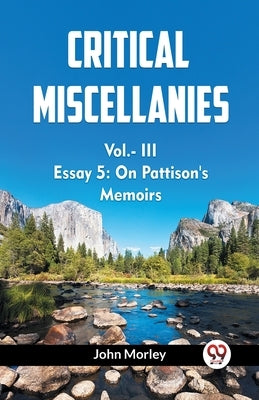 CRITICAL MISCELLANIES Vol.- III ESSAY 5: On Pattison's Memoirs by Morley, John