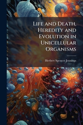 Life and Death, Heredity and Evolution in Unicellular Organisms by Jennings, Herbert Spencer