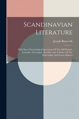 Scandinavian Literature: With Short Chronological Specimens Of The Old Danish, Icelandic, Norwegian, Swedish, And A Notice Of The Dalecarlian A by Bosworth, Joseph