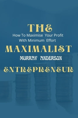 The maximalist enterpreneur: How to maximize your profit with minimum effort by Anderson, Murray