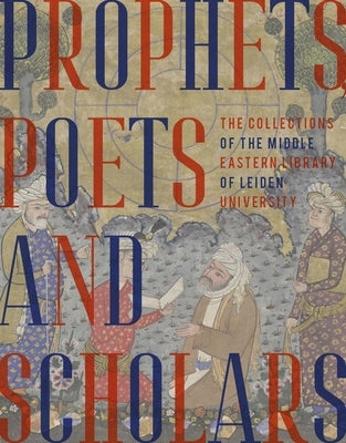 Prophets, Poets and Scholars: The Collections of the Middle Eastern Library of Leiden University by Vrolijk, Arnoud