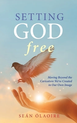 Setting God Free: Moving Beyond the Caricature We've Created in Our Own Image by ﾓlaoire, Se疣
