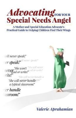 Advocating for your Special Needs Angel: A Mother and Special Education Advocate's Practical Guide to Helping Children Find Their Wings by Aprahamian, Valerie