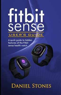 Fitbit Sense User's Guide: A Quick Guide to Hidden Features of the Fitbit Sense Health Watch by Stone, Daniel