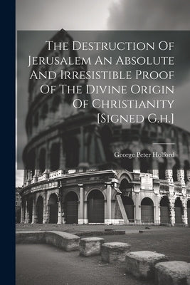 The Destruction Of Jerusalem An Absolute And Irresistible Proof Of The Divine Origin Of Christianity [signed G.h.] by Holford, George Peter
