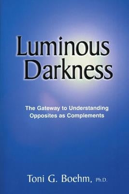 Luminous Darkness: The Gateway to Understanding Opposites as Complements by Boehm, Toni G.