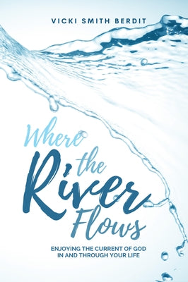 Where the River Flows: Enjoying the Current of God in and Through Your Life by Berdit, Vicki Smith