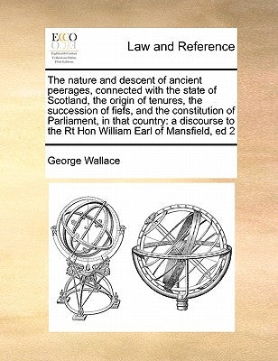 The nature and descent of ancient peerages, connected with the state of Scotland, the origin of tenures, the succession of fiefs, and the constitution by Wallace, George