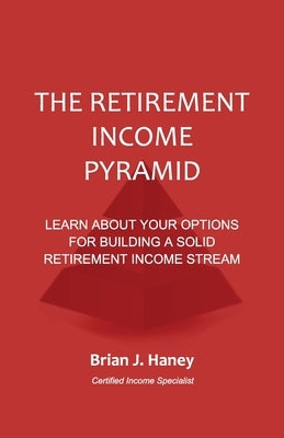 The Retirement Income Pyramid: Learn about your options for building a solid retirement income stream by Haney, Brian J.