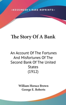 The Story Of A Bank: An Account Of The Fortunes And Misfortunes Of The Second Bank Of The United States (1912) by Brown, William Horace