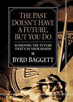 The Past Doesn't Have a Future, But You Do: Achieving the Future That's in Your Hands by Baggett, Byrd