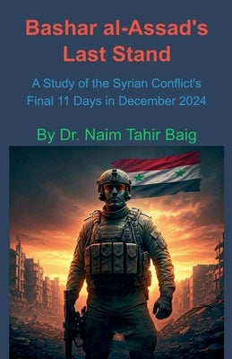 Bashar al-Assad's Last Stand: A Study of the Syrian Conflict's Final 11 Days in December 2024 by Baig, Naim Tahir