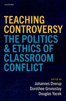 Teaching Controversy: The Politics and Ethics of Classroom Conflict by Drerup, Johannes