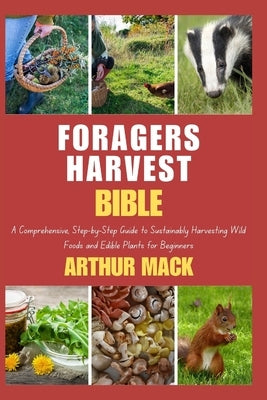 Forager's Harvest Bible: A Comprehensive, Step-by-Step Guide to Sustainably Harvesting Wild Foods and Edible Plants for Beginners by Mack, Arthur